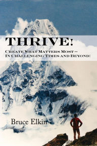 Title: Thrive! Create What Matters Most: In Challenging Times and Beyond!, Author: Bruce Elkin