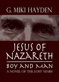 Title: Jesus of Nazareth, Boy and Man: A Novel of the Lost Years, Author: G Miki Hayden