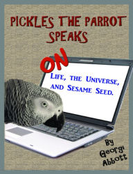 Title: Pickles The Parrot Speaks: On Life, The Universe, And Sesame Seed, Author: Georgi Abbott