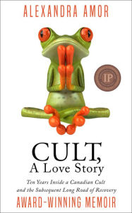 Title: Cult, A Love Story: Ten Years Inside a Canadian Cult and the Subsequent Long Road of Recovery, Author: Alexandra Amor