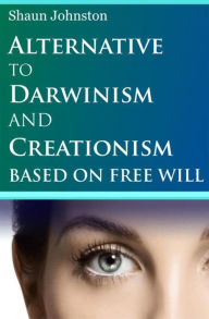 Title: Alternative to Darwinism and Creationism Based on Free Will, Author: Shaun Johnston