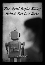 Title: The Serial Rapist Sitting Behind You Is A Robot by J. Bradley, Author: safetythirdenterprises