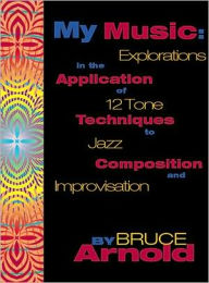 Title: My Music: Explorations in the Application of 12 Tone Techniques to Jazz Composition and Improvisation, Author: Bruce Arnold