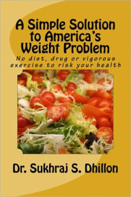 Title: A Simple Solution to America's Weight Problem: No Diet, Drug or Vigorous Exercise to Risk Your Health, Author: Dr Sukhraj S Dhillon