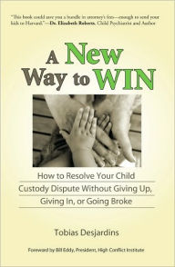 Title: A New Way to Win: How To Resolve Your Child Custody Dispute Without Giving Up, Giving In, or Going Broke, Author: Tobias Desjardins