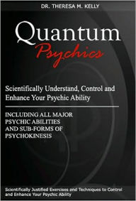 Title: Quantum Psychics - Scientifically Understand, Control and Enhance Your Psychic Ability, Author: Dr. Theresa M. Kelly