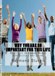 Title: Why You Are So Important for this Life: Daily Life Changing Words for Success and Living, Author: Raymond Sturgis