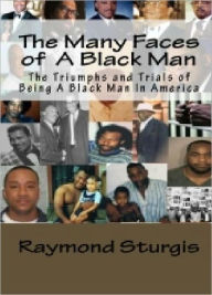 Title: The Many Faces of A Black Man: The Triumphs and Trials of Being A Black Man In America, Author: Raymond Sturgis