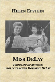 Title: Miss DeLay: portrait of beloved violin teacher Dorothy DeLay, Author: Helen Epstein