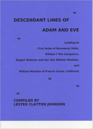 Title: Descendant Lines of Adam and Eve Leading to First Duke of Normandy Rollo, William I The Conqueror, Abigail Webster and Her Son William Moulton, and William Moulton of French Corral, California, Author: Lester Clayton Johnson