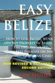 Title: Easy Belize, How to Live, Retire, Work and Buy Property in Belize, the English Speaking, Frost Free Paradise on the Caribbean Coast, 2nd Edition, Author: Lan Sluder