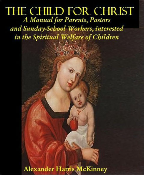 A CHILD FOR CHRIST: A Manual for Parents, Pastors and Sunday-School Workers, interested in the Spiritual Welfare of Children