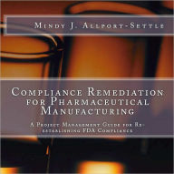 Title: Compliance Remediation for Pharmaceutical Manufacturing: A Project Management Guide for Re-establishing FDA Compliance, Author: Mindy J. Allport-Settle