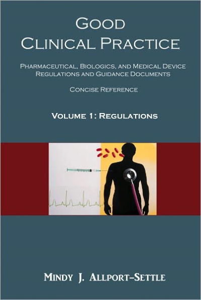 Good Clinical Practice: Pharmaceutical, Biologics, and Medical Device Regulations and Guidance Documents Concise Reference; Volume 1, Regulations