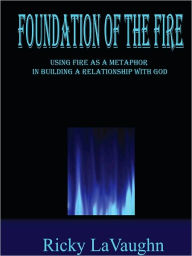 Title: Foundation of the Fire: Using Fire As A Metaphor In Building A Relationship With God, Author: Ricky Lavaughn