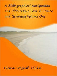 Title: A Bibliographical Antiquarian and Picturesque Tour in France and Germany Volume One, Author: Thomas Dibdin