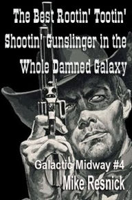 Title: The Best Rootin' Tootin' Shootin' Gunslinger in the Whole Damned Galaxy (Tales of the Galactic Midway Series #4), Author: Mike Resnick