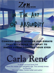 Title: Zen In The Art of Absurdity (Comedic short-stories and essays that will make you want to shove forks through your eyes), Author: Carla René