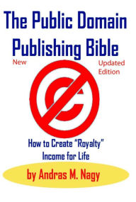 Title: The Public Domain Publishing Bible: How to Create Royalty Income for Life (Second Updated Edition), Author: Andras Nagy