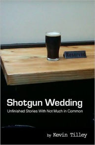 Title: Shotgun Wedding: Unfinished Stories With Not Much in Common, Author: Kevin Tilley