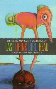 Title: Last Drink Bird Head : A Flash Fiction Anthology for Charity, Author: Jeff VanderMeer