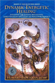 Title: Dynamic Energetic Healing; Integrating Core Shamanic Practices with Energy Psychology Applications and Processwork Principles, Author: Howard Brockman