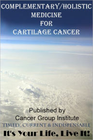 Title: Complementary/Holistic Medicine for Cartilage Cancer - It's Your Life, Live It!, Author: Michael Braham