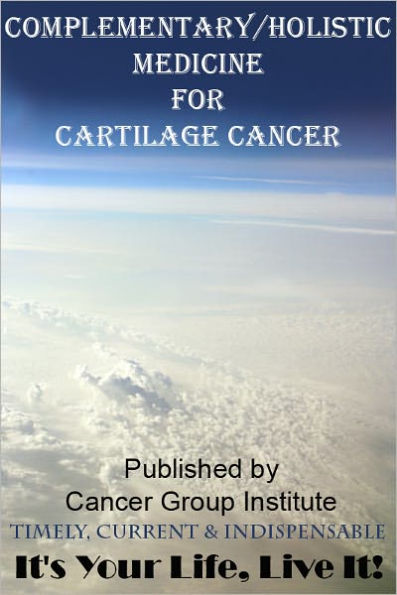 Complementary/Holistic Medicine for Cartilage Cancer - It's Your Life, Live It!