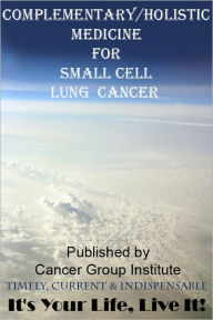 Title: Complementary/Holistic Medicine for Small Cell Lung Cancer - It's Your Life, Live It!, Author: Michael Braham