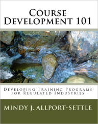 Title: Course Development 101: Developing Training Programs for Regulated Industries, Author: Mindy J. Allport-settle