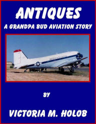 Title: ANTIQUES, A Grandpa Bud-----Indiana Birdman----- Aviation Story, Author: Victoria M. Holob