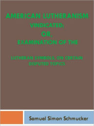 Title: American Lutheranism Vindicated; or, Examination of the Lutheran Symbols, on Certain Disputed Topics, Author: Samuel Simon Schmucker