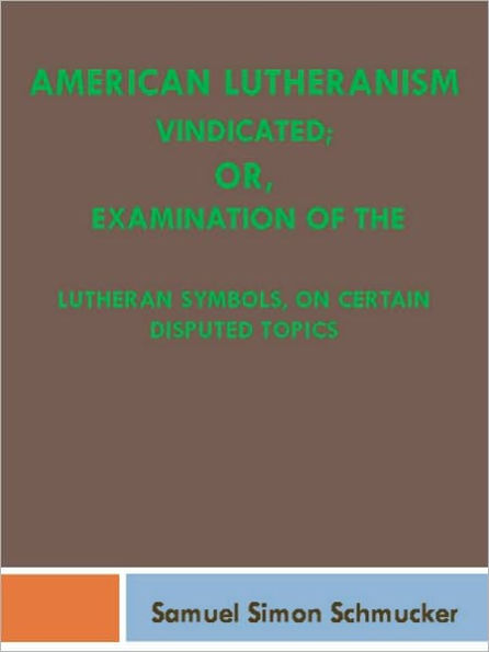 American Lutheranism Vindicated; or, Examination of the Lutheran Symbols, on Certain Disputed Topics