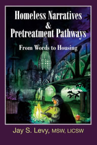 Title: Homeless Narratives and Pretreatment Pathways: From Words to Housing, Author: Jay S. Levy