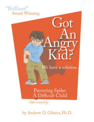 Title: Got An Angry Kid? Parenting Spike: A Seriously Difficult Child, Author: Andrew D. Gibson