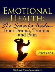 Title: Emotional Health: The Secret for Freedom from Drama, Trauma, & Pain Part 3 of 3, Author: Michael Lawrience