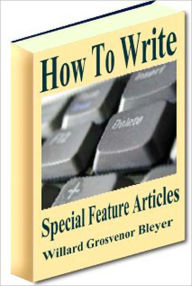 Title: How To Write Special Feature Articles, Author: Willard Grosvenor Bleyer