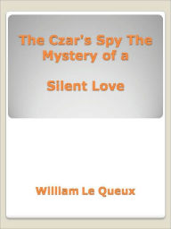 Title: The Czar's Spy The Mystery of a Silent Love, Author: William Le Queux