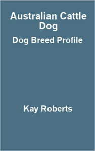 Title: Australian Cattle Dog Dog Breed Profile, Author: Kay Roberts