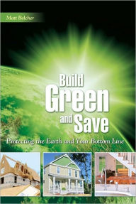 Title: Build Green & Save: Protecting the Earth and Your Bottom Line, Author: Matt Belcher