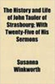 Title: The History and Life of the Reverend Doctor John Tauler with Twenty-Five of his Sermons, Author: Catherine Winkworth