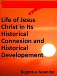 Title: The Life of Jesus Christ in Its Historical Connexion and Historical Development, Author: Augustus Neander