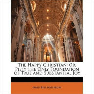 Title: The Happy Christian Or, Piety the Only Foundation of True and Substantial Joy, Author: Jared Waterbury