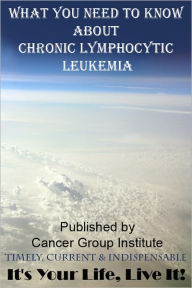 Title: What You Need to Know About Chronic Lymphocytic Leukemia - It's Your Life, Live It!, Author: Michael Braham