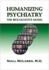 Title: Humanizing Psychiatry: The Biocognitive Model, Author: Niall McLaren M.D.
