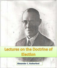 Title: Lectures on the Doctrine of Election, Author: Alexander C. Rutherford