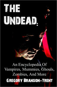 Title: The Undead: An Encyclopedia of Vampires, Mummies, Ghouls, Zombies, and More, Author: Gregory Branson-trent