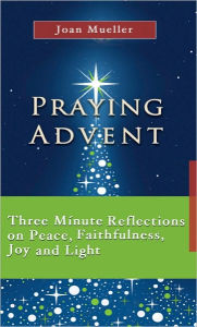 Title: Praying Advent: Three Minute Reflections on Peace, Faithfulness, Joy, and Light, Author: Joan Mueller