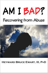 Title: AM I BAD? Recovering From Abuse, Author: Heyward Ewart