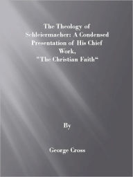 Title: Theology of Schleiermacher: A Condensed Presentation of His Chief Work, “The Christian Faith”, Author: George Cross